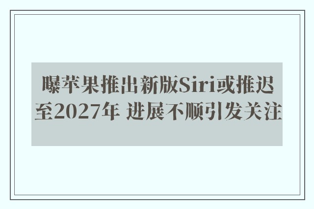 曝苹果推出新版Siri或推迟至2027年 进展不顺引发关注